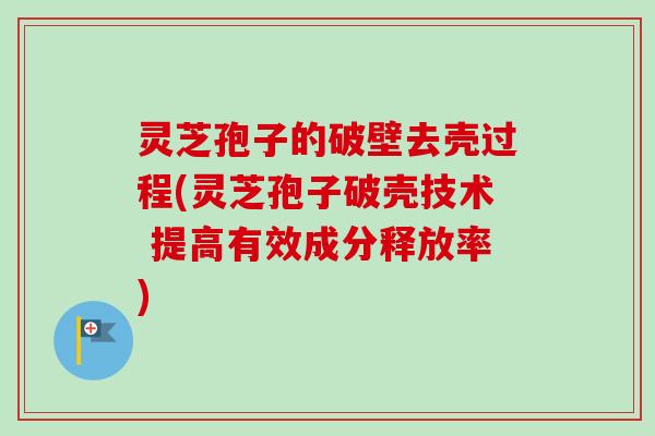 灵芝孢子的破壁去壳过程(灵芝孢子破壳技术 提高有效成分释放率) 灵芝孢子的破壁去壳过程(灵芝孢子破壳技术 提高有效成分释放率)