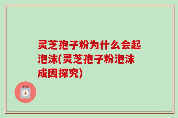 灵芝孢子粉为什么会起泡沫(灵芝孢子粉泡沫成因探究) 灵芝孢子粉为什么会起泡沫(灵芝孢子粉泡沫成因探究)