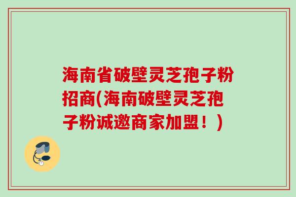 海南省破壁灵芝孢子粉招商(海南破壁灵芝孢子粉诚邀商家加盟!) 海南省破壁灵芝孢子粉招商(海南破壁灵芝孢子粉诚邀商家加盟!)