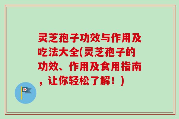 灵芝孢子功效与作用及吃法大全(灵芝孢子的功效、作用及食用指南,让你轻松了解!) 灵芝孢子功效与作用及吃法大全(灵芝孢子的功效、作用及食用指南,让你轻松了解!)