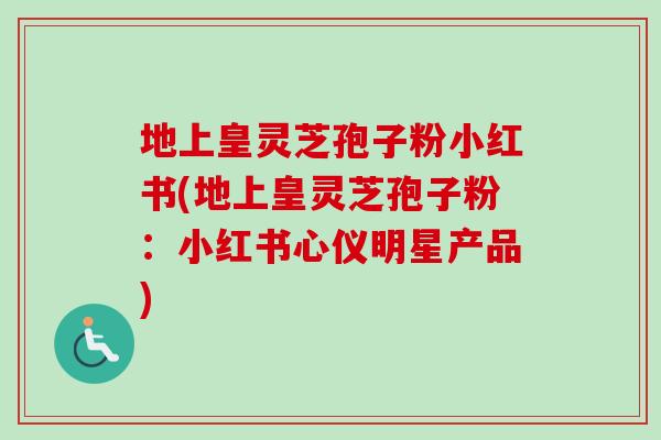 地上皇灵芝孢子粉小红书(地上皇灵芝孢子粉:小红书心仪明星产品) 地上皇灵芝孢子粉小红书(地上皇灵芝孢子粉:小红书心仪明星产品)