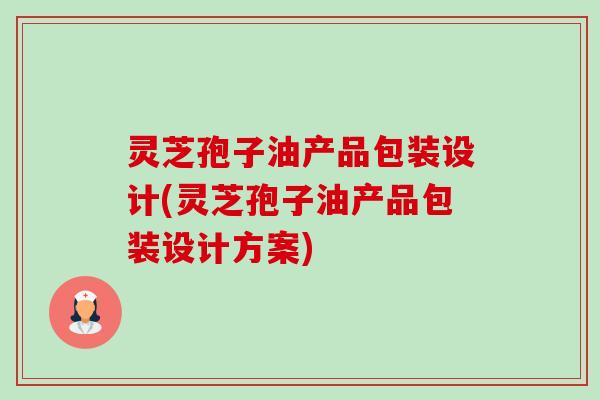 灵芝孢子油产品包装设计(灵芝孢子油产品包装设计方案) 灵芝孢子油产品包装设计(灵芝孢子油产品包装设计方案)
