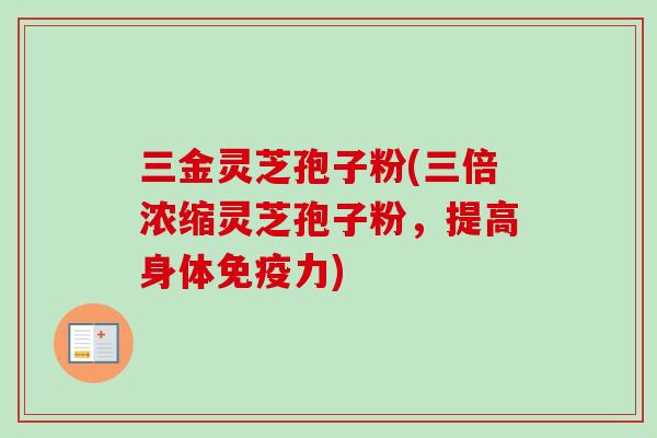 三金灵芝孢子粉(三倍浓缩灵芝孢子粉,提高身体免疫力) 三金灵芝孢子粉(三倍浓缩灵芝孢子粉,提高身体免疫力)