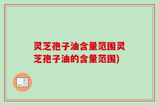 灵芝孢子油含量范围灵芝孢子油的含量范围)