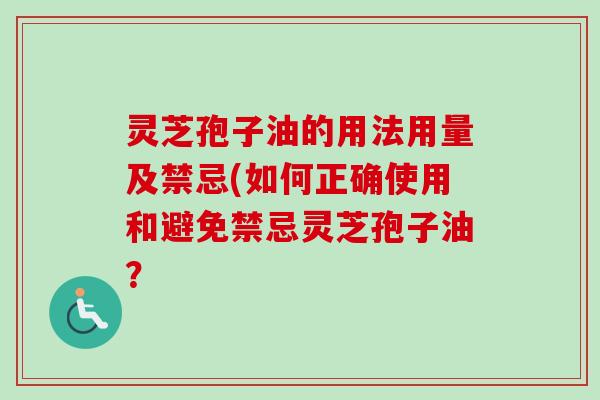 灵芝孢子油的用法用量及禁忌(如何正确使用和避免禁忌灵芝孢子油? 灵芝孢子油的用法用量及禁忌(如何正确使用和避免禁忌灵芝孢子油?