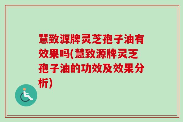 慧致源牌灵芝孢子油有效果吗(慧致源牌灵芝孢子油的功效及效果分析) 慧致源牌灵芝孢子油有效果吗(慧致源牌灵芝孢子油的功效及效果分析)