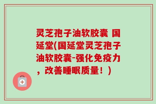 灵芝孢子油软胶囊 国延堂(国延堂灵芝孢子油软胶囊-强化免疫力，改善质量！)