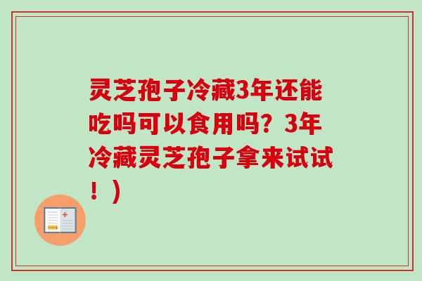 灵芝孢子冷藏3年还能吃吗可以食用吗?3年冷藏灵芝孢子拿来试试!) 灵芝孢子冷藏3年还能吃吗可以食用吗?3年冷藏灵芝孢子拿来试试!)