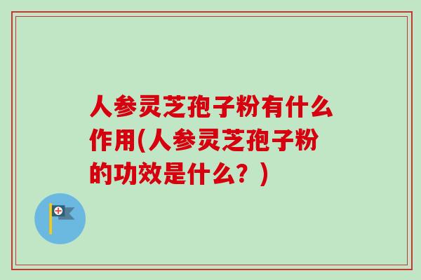 人参灵芝孢子粉有什么作用(人参灵芝孢子粉的功效是什么？)