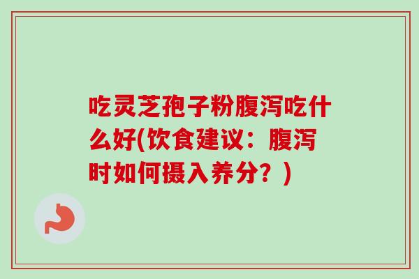 吃灵芝孢子粉吃什么好(饮食建议:时如何摄入养分?) 吃灵芝孢子粉吃什么好(饮食建议:时如何摄入养分?)