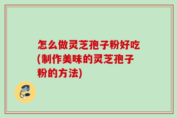 怎么做灵芝孢子粉好吃(制作美味的灵芝孢子粉的方法) 怎么做灵芝孢子粉好吃(制作美味的灵芝孢子粉的方法)
