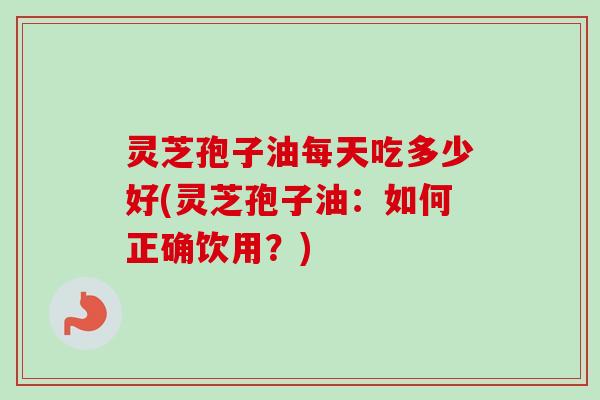 灵芝孢子油每天吃多少好(灵芝孢子油:如何正确饮用?) 灵芝孢子油每天吃多少好(灵芝孢子油:如何正确饮用?)