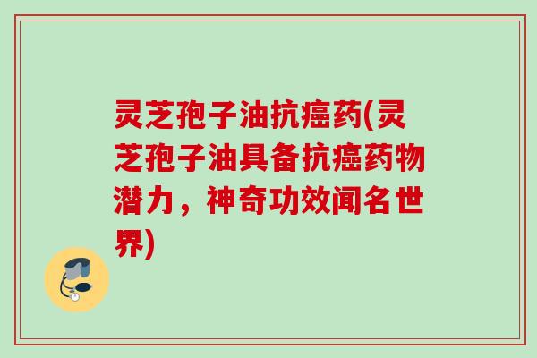 灵芝孢子油抗药(灵芝孢子油具备抗潜力,神奇功效闻名世界) 灵芝孢子油抗药(灵芝孢子油具备抗潜力,神奇功效闻名世界)