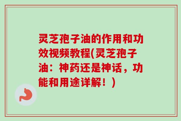 灵芝孢子油的作用和功效视频教程(灵芝孢子油：神药还是神话，功能和用途详解！)