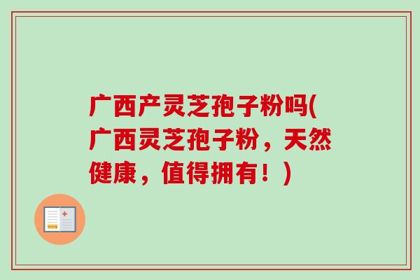 广西产灵芝孢子粉吗(广西灵芝孢子粉，天然健康，值得拥有！)