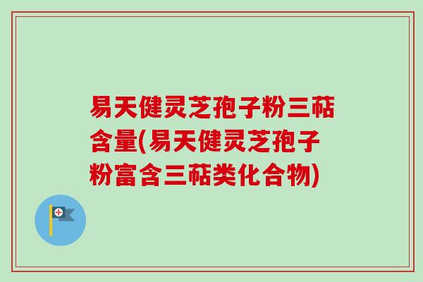 易天健灵芝孢子粉三萜含量(易天健灵芝孢子粉富含三萜类化合物) 易天健灵芝孢子粉三萜含量(易天健灵芝孢子粉富含三萜类化合物)