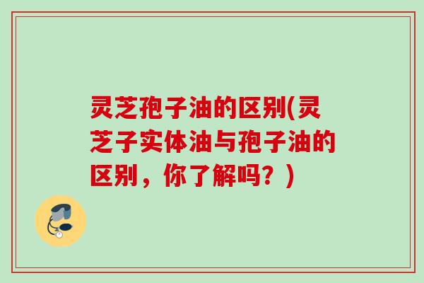 灵芝孢子油的区别(灵芝子实体油与孢子油的区别，你了解吗？)