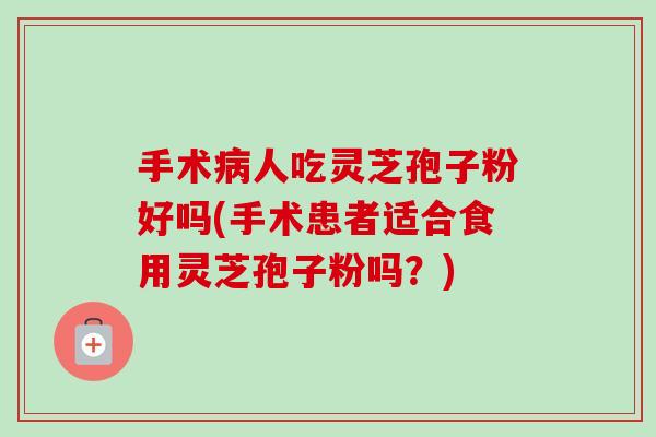手术人吃灵芝孢子粉好吗(手术患者适合食用灵芝孢子粉吗?) 手术人吃灵芝孢子粉好吗(手术患者适合食用灵芝孢子粉吗?)