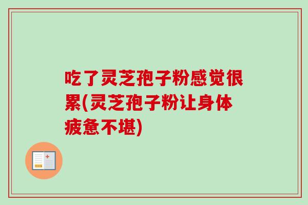 吃了灵芝孢子粉感觉很累(灵芝孢子粉让身体疲惫不堪) 吃了灵芝孢子粉感觉很累(灵芝孢子粉让身体疲惫不堪)