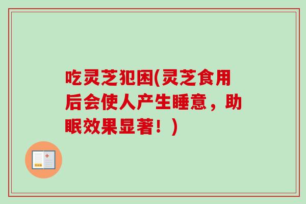 吃灵芝犯困(灵芝食用后会使人产生睡意,助眠效果显著!) 吃灵芝犯困(灵芝食用后会使人产生睡意,助眠效果显著!)