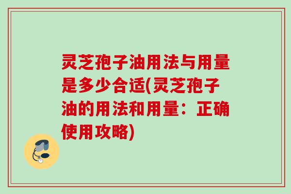 灵芝孢子油用法与用量是多少合适(灵芝孢子油的用法和用量:正确使用攻略) 灵芝孢子油用法与用量是多少合适(灵芝孢子油的用法和用量:正确使用攻略)