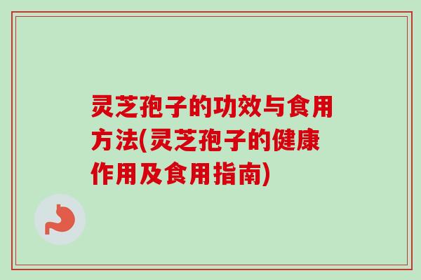 灵芝孢子的功效与食用方法(灵芝孢子的健康作用及食用指南)