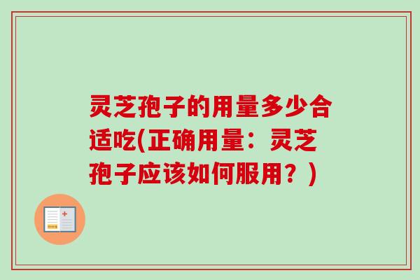 灵芝孢子的用量多少合适吃(正确用量:灵芝孢子应该如何服用?) 灵芝孢子的用量多少合适吃(正确用量:灵芝孢子应该如何服用?)