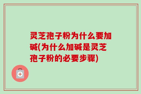 灵芝孢子粉为什么要加碱(为什么加碱是灵芝孢子粉的必要步骤)