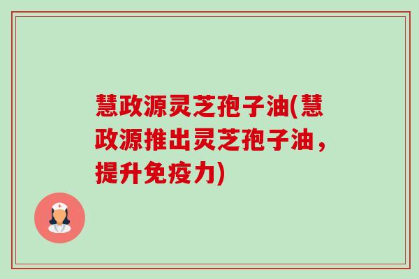 慧政源灵芝孢子油(慧政源推出灵芝孢子油,提升免疫力) 慧政源灵芝孢子油(慧政源推出灵芝孢子油,提升免疫力)