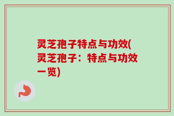 灵芝孢子特点与功效(灵芝孢子:特点与功效一览) 灵芝孢子特点与功效(灵芝孢子:特点与功效一览)