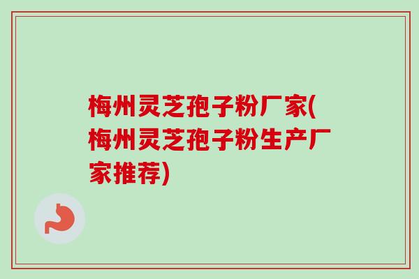 梅州灵芝孢子粉厂家(梅州灵芝孢子粉生产厂家推荐) 梅州灵芝孢子粉厂家(梅州灵芝孢子粉生产厂家推荐)