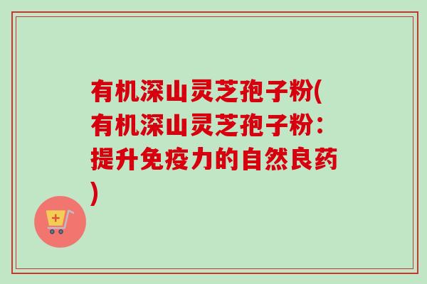 有机深山灵芝孢子粉(有机深山灵芝孢子粉:提升免疫力的自然良药) 有机深山灵芝孢子粉(有机深山灵芝孢子粉:提升免疫力的自然良药)