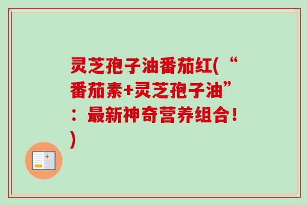 灵芝孢子油番茄红(“番茄素+灵芝孢子油”:新神奇营养组合!) 灵芝孢子油番茄红(“番茄素+灵芝孢子油”:新神奇营养组合!)