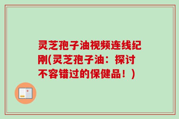 灵芝孢子油视频连线纪刚(灵芝孢子油:探讨不容错过的保健品!) 灵芝孢子油视频连线纪刚(灵芝孢子油:探讨不容错过的保健品!)