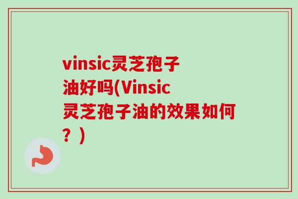 vinsic灵芝孢子油好吗(Vinsic灵芝孢子油的效果如何?) vinsic灵芝孢子油好吗(Vinsic灵芝孢子油的效果如何?)