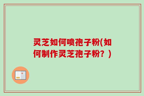 灵芝如何喷孢子粉(如何制作灵芝孢子粉?) 灵芝如何喷孢子粉(如何制作灵芝孢子粉?)