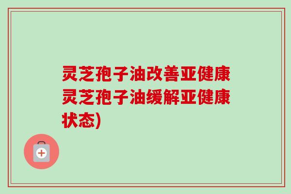 灵芝孢子油改善灵芝孢子油缓解状态) 灵芝孢子油改善灵芝孢子油缓解状态)