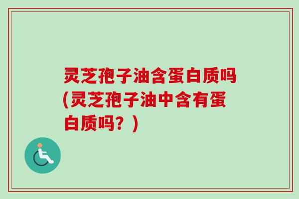 灵芝孢子油含蛋白质吗(灵芝孢子油中含有蛋白质吗？)