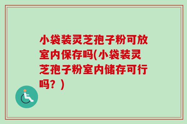 小袋装灵芝孢子粉可放室内保存吗(小袋装灵芝孢子粉室内储存可行吗?) 小袋装灵芝孢子粉可放室内保存吗(小袋装灵芝孢子粉室内储存可行吗?)