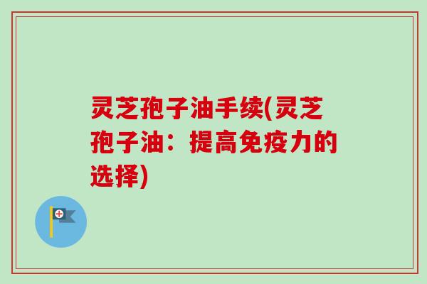 灵芝孢子油手续(灵芝孢子油:提高免疫力的选择) 灵芝孢子油手续(灵芝孢子油:提高免疫力的选择)