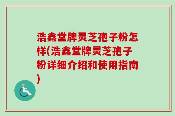浩鑫堂牌灵芝孢子粉怎样(浩鑫堂牌灵芝孢子粉详细介绍和使用指南) 浩鑫堂牌灵芝孢子粉怎样(浩鑫堂牌灵芝孢子粉详细介绍和使用指南)