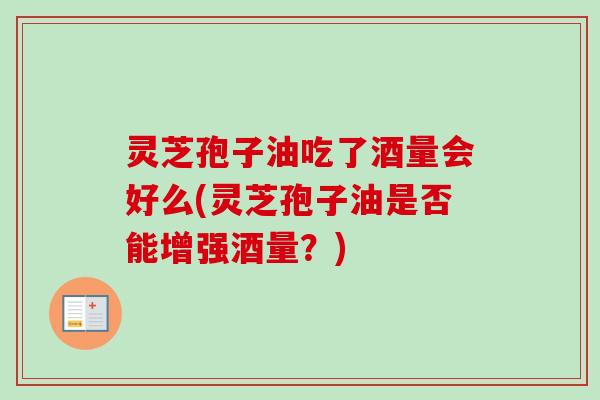 灵芝孢子油吃了酒量会好么(灵芝孢子油是否能增强酒量?) 灵芝孢子油吃了酒量会好么(灵芝孢子油是否能增强酒量?)
