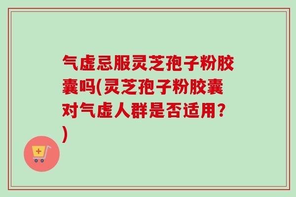 气虚忌服灵芝孢子粉胶囊吗(灵芝孢子粉胶囊对气虚人群是否适用?) 气虚忌服灵芝孢子粉胶囊吗(灵芝孢子粉胶囊对气虚人群是否适用?)