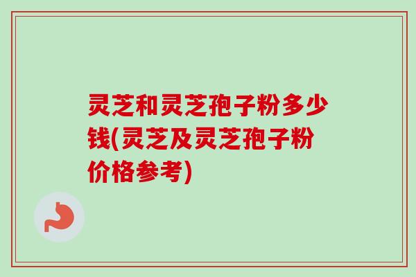 灵芝和灵芝孢子粉多少钱(灵芝及灵芝孢子粉价格参考) 灵芝和灵芝孢子粉多少钱(灵芝及灵芝孢子粉价格参考)