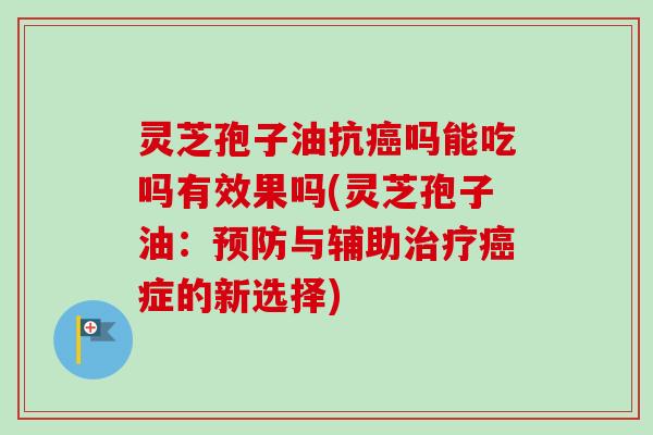 灵芝孢子油抗吗能吃吗有效果吗(灵芝孢子油:与辅助症的新选择) 灵芝孢子油抗吗能吃吗有效果吗(灵芝孢子油:与辅助症的新选择)