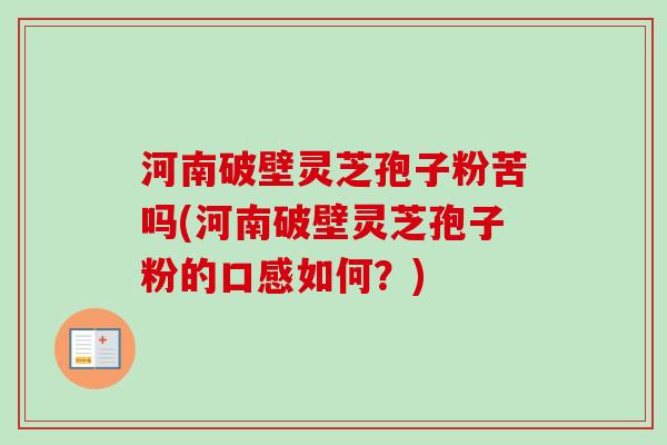 河南破壁灵芝孢子粉苦吗(河南破壁灵芝孢子粉的口感如何?) 河南破壁灵芝孢子粉苦吗(河南破壁灵芝孢子粉的口感如何?)
