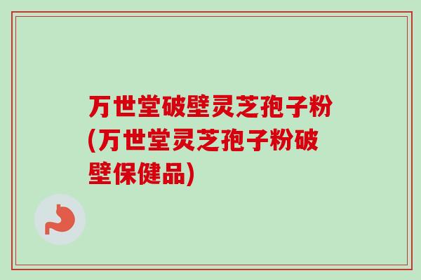 万世堂破壁灵芝孢子粉(万世堂灵芝孢子粉破壁保健品) 万世堂破壁灵芝孢子粉(万世堂灵芝孢子粉破壁保健品)