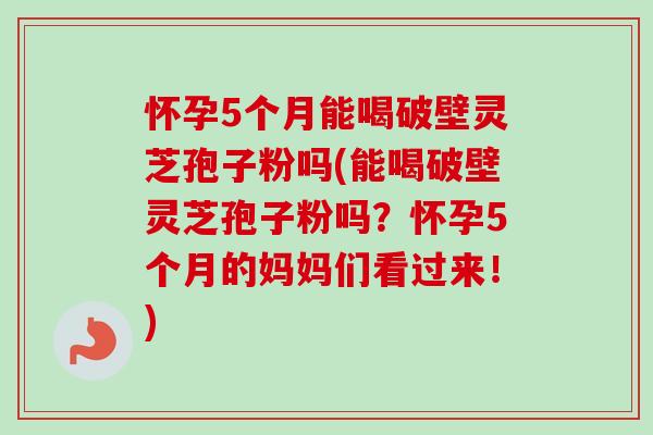 怀孕5个月能喝破壁灵芝孢子粉吗(能喝破壁灵芝孢子粉吗?怀孕5个月的妈妈们看过来!) 怀孕5个月能喝破壁灵芝孢子粉吗(能喝破壁灵芝孢子粉吗?怀孕5个月的妈妈们看过来!)