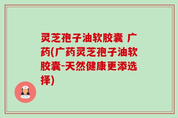灵芝孢子油软胶囊 广药(广药灵芝孢子油软胶囊-天然健康更添选择) 灵芝孢子油软胶囊 广药(广药灵芝孢子油软胶囊-天然健康更添选择)