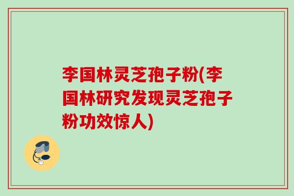 李国林灵芝孢子粉(李国林研究发现灵芝孢子粉功效惊人) 李国林灵芝孢子粉(李国林研究发现灵芝孢子粉功效惊人)